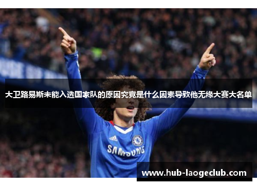 大卫路易斯未能入选国家队的原因究竟是什么因素导致他无缘大赛大名单