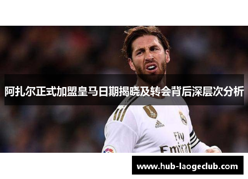 阿扎尔正式加盟皇马日期揭晓及转会背后深层次分析