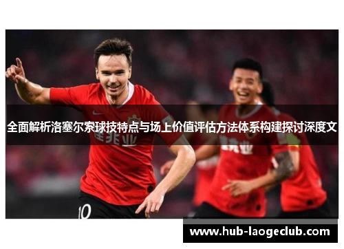 全面解析洛塞尔索球技特点与场上价值评估方法体系构建探讨深度文