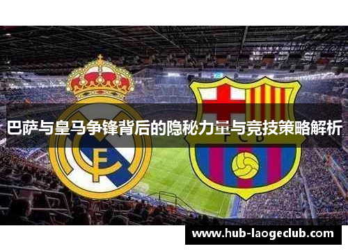 巴萨与皇马争锋背后的隐秘力量与竞技策略解析