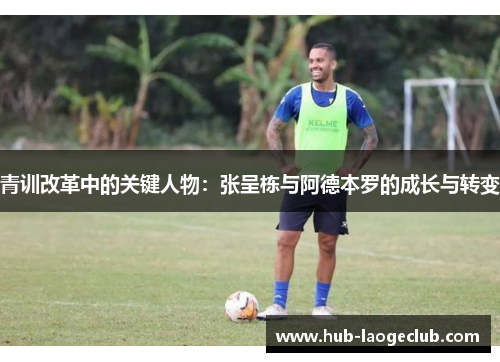 青训改革中的关键人物：张呈栋与阿德本罗的成长与转变