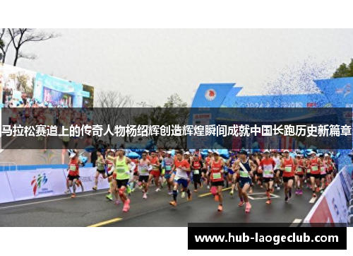 马拉松赛道上的传奇人物杨绍辉创造辉煌瞬间成就中国长跑历史新篇章