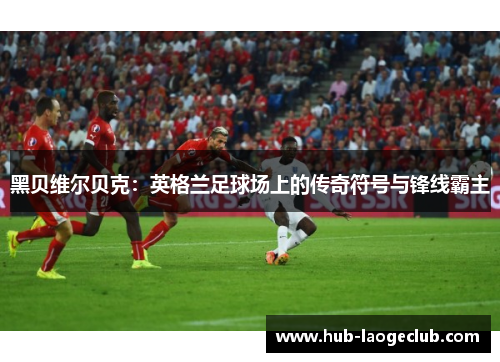 黑贝维尔贝克：英格兰足球场上的传奇符号与锋线霸主