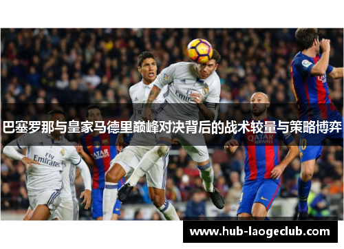 巴塞罗那与皇家马德里巅峰对决背后的战术较量与策略博弈