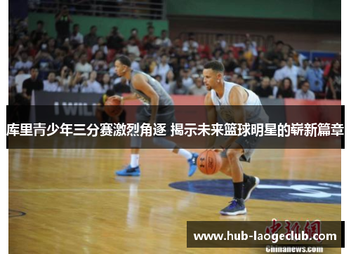 库里青少年三分赛激烈角逐 揭示未来篮球明星的崭新篇章