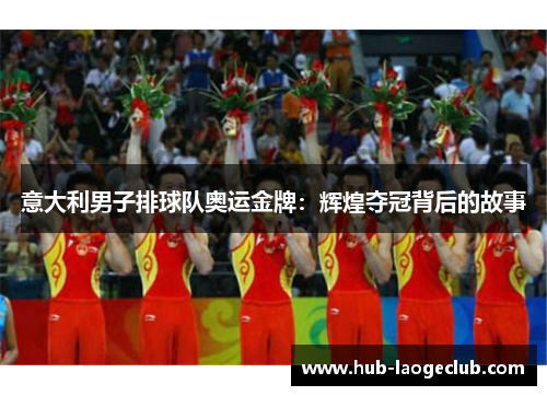 意大利男子排球队奥运金牌:辉煌夺冠背后的故事 意大利男子排球队奥运金牌:辉煌夺冠背后的故事