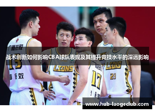 战术创新如何影响CBA球队表现及其提升竞技水平的深远影响 战术创新如何影响CBA球队表现及其提升竞技水平的深远影响