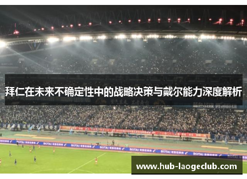 拜仁在未来不确定性中的战略决策与戴尔能力深度解析 拜仁在未来不确定性中的战略决策与戴尔能力深度解析