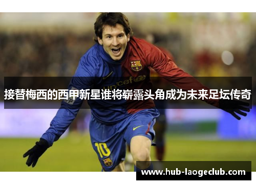 接替梅西的西甲新星谁将崭露头角成为未来足坛传奇