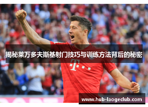 揭秘莱万多夫斯基射门技巧与训练方法背后的秘密 揭秘莱万多夫斯基射门技巧与训练方法背后的秘密