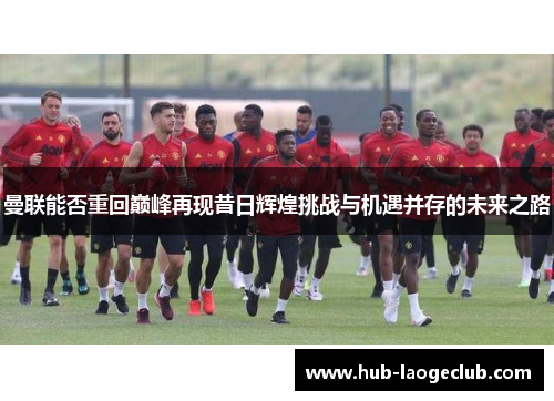 曼联能否重回巅峰再现昔日辉煌挑战与机遇并存的未来之路 曼联能否重回巅峰再现昔日辉煌挑战与机遇并存的未来之路