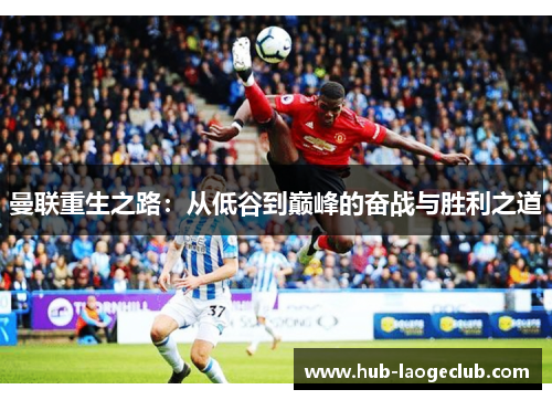 曼联重生之路:从低谷到巅峰的奋战与胜利之道 曼联重生之路:从低谷到巅峰的奋战与胜利之道