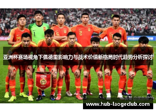 亚洲杯赛场视角下佩德里影响力与战术价值新格局时代趋势分析探讨 亚洲杯赛场视角下佩德里影响力与战术价值新格局时代趋势分析探讨