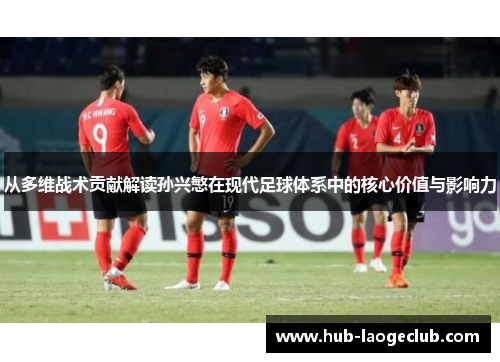 从多维战术贡献解读孙兴慜在现代足球体系中的核心价值与影响力