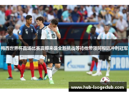 梅西世界杯首场比赛震撼来袭全新挑战等待他带领阿根廷冲刺冠军 梅西世界杯首场比赛震撼来袭全新挑战等待他带领阿根廷冲刺冠军