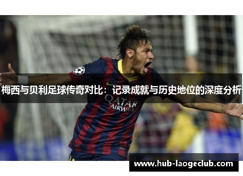 梅西与贝利足球传奇对比:记录成就与历史地位的深度分析 梅西与贝利足球传奇对比:记录成就与历史地位的深度分析