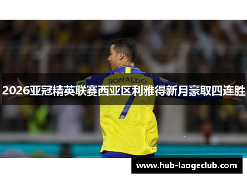 2026亚冠精英联赛西亚区利雅得新月豪取四连胜