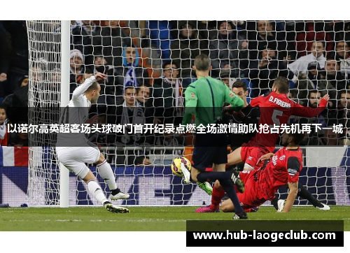 以诺尔高英超客场头球破门首开纪录点燃全场激情助队抢占先机再下一城