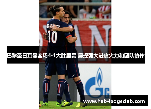巴黎圣日耳曼客场4-1大胜里昂 展现强大进攻火力和团队协作