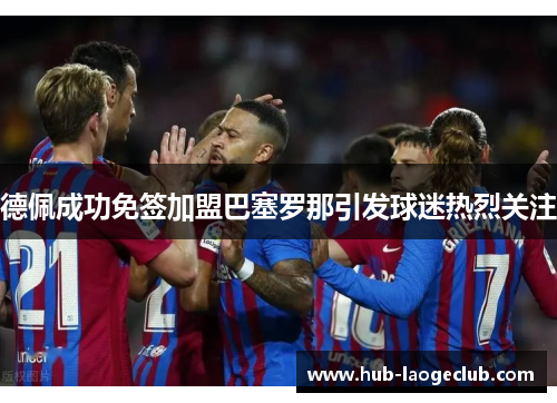 德佩成功免签加盟巴塞罗那引发球迷热烈关注