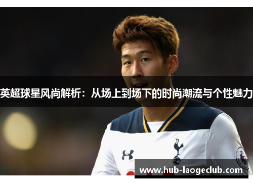 英超球星风尚解析：从场上到场下的时尚潮流与个性魅力
