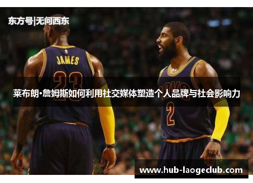 莱布朗·詹姆斯如何利用社交媒体塑造个人品牌与社会影响力