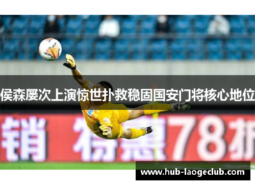 侯森屡次上演惊世扑救稳固国安门将核心地位 侯森屡次上演惊世扑救稳固国安门将核心地位
