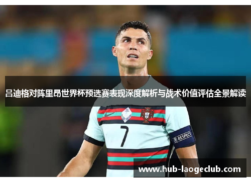 吕迪格对阵里昂世界杯预选赛表现深度解析与战术价值评估全景解读 吕迪格对阵里昂世界杯预选赛表现深度解析与战术价值评估全景解读