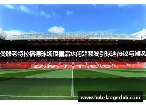 曼联老特拉福德球场顶棚漏水问题频发引球迷热议与嘲讽